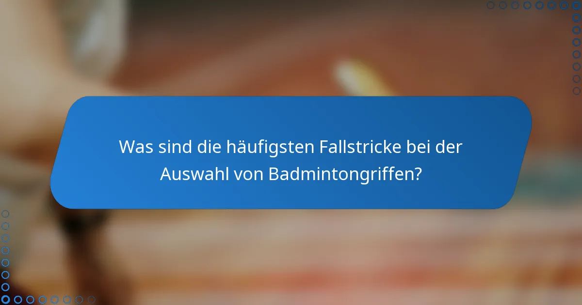 Was sind die häufigsten Fallstricke bei der Auswahl von Badmintongriffen?