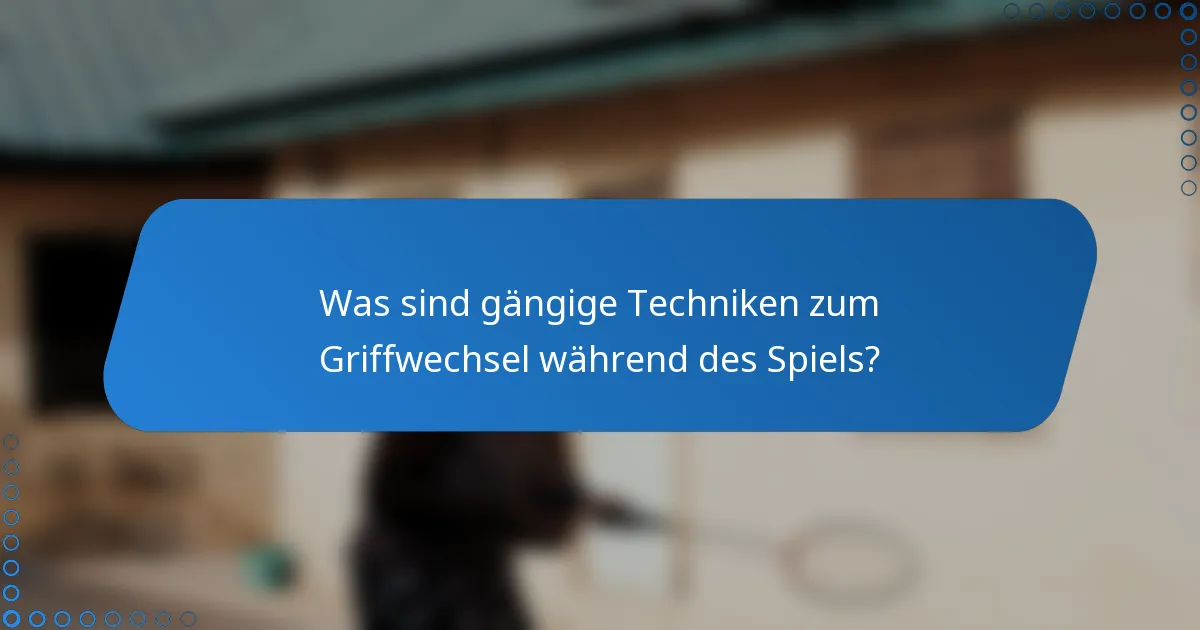 Was sind gängige Techniken zum Griffwechsel während des Spiels?