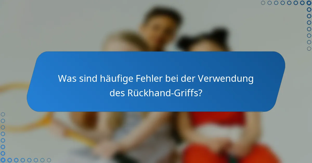 Was sind häufige Fehler bei der Verwendung des Rückhand-Griffs?
