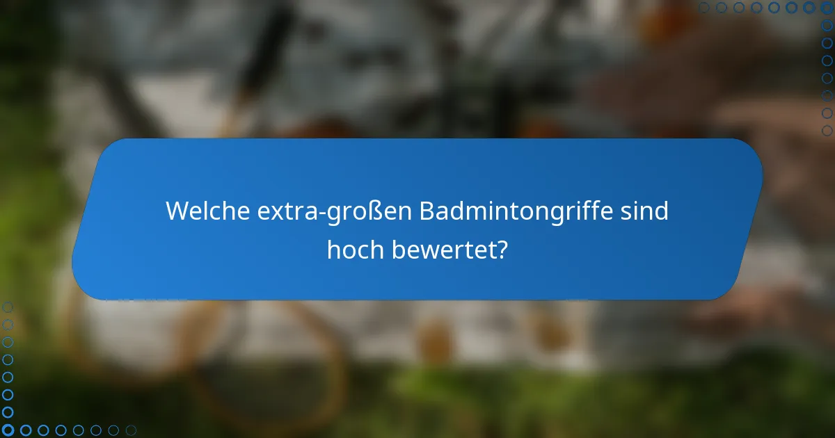 Welche extra-großen Badmintongriffe sind hoch bewertet?