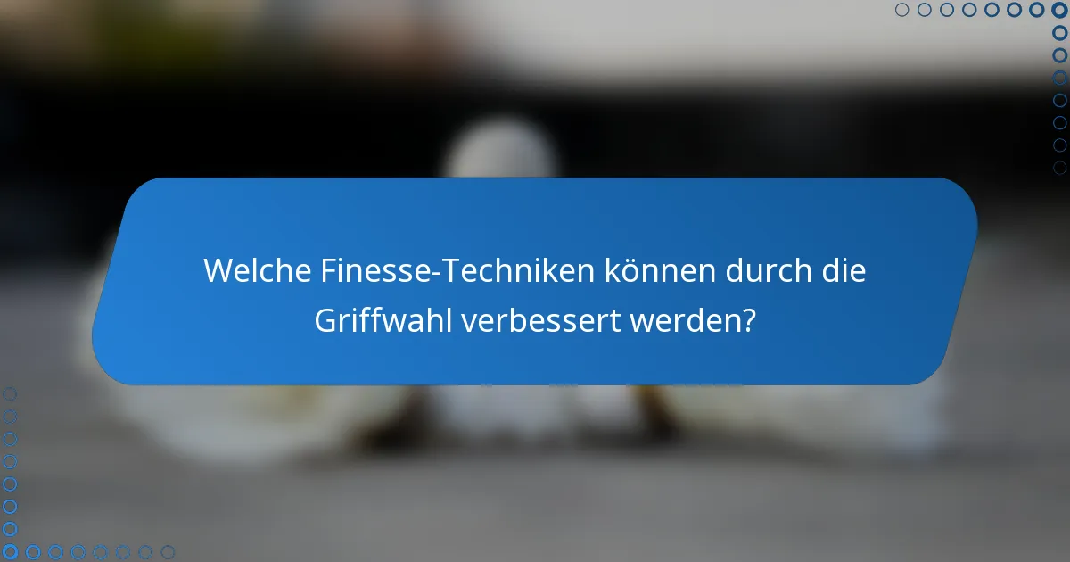 Welche Finesse-Techniken können durch die Griffwahl verbessert werden?