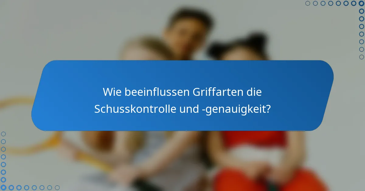 Wie beeinflussen Griffarten die Schusskontrolle und -genauigkeit?