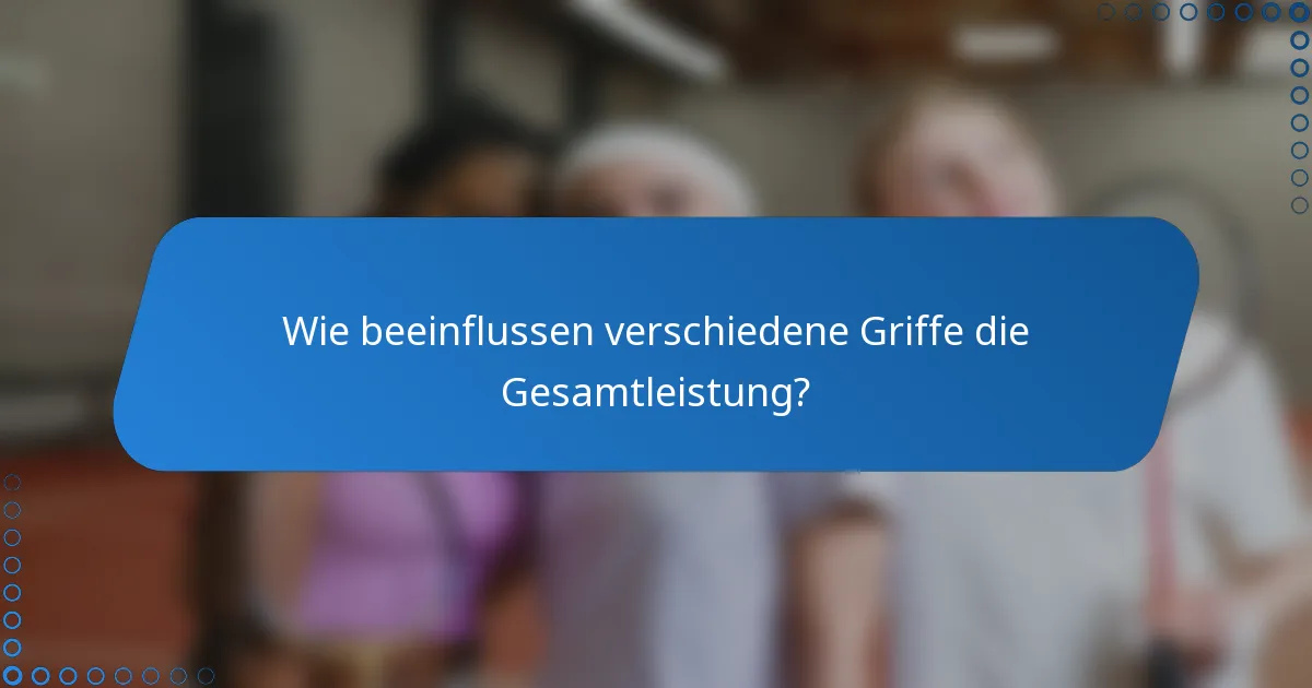 Wie beeinflussen verschiedene Griffe die Gesamtleistung?