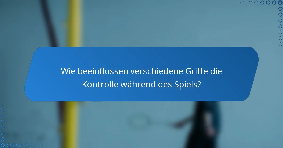 Wie beeinflussen verschiedene Griffe die Kontrolle während des Spiels?