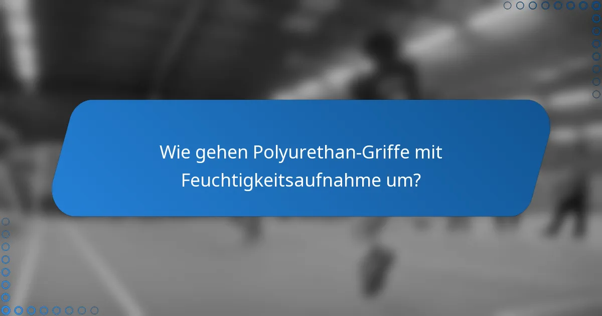 Wie gehen Polyurethan-Griffe mit Feuchtigkeitsaufnahme um?