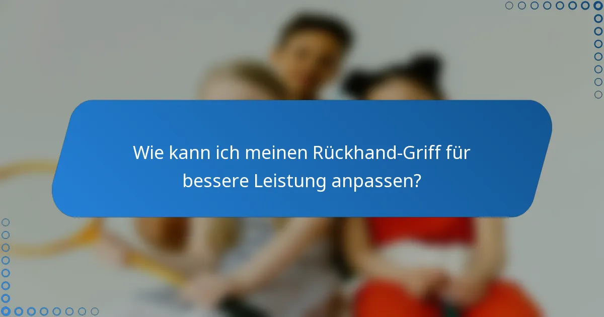 Wie kann ich meinen Rückhand-Griff für bessere Leistung anpassen?