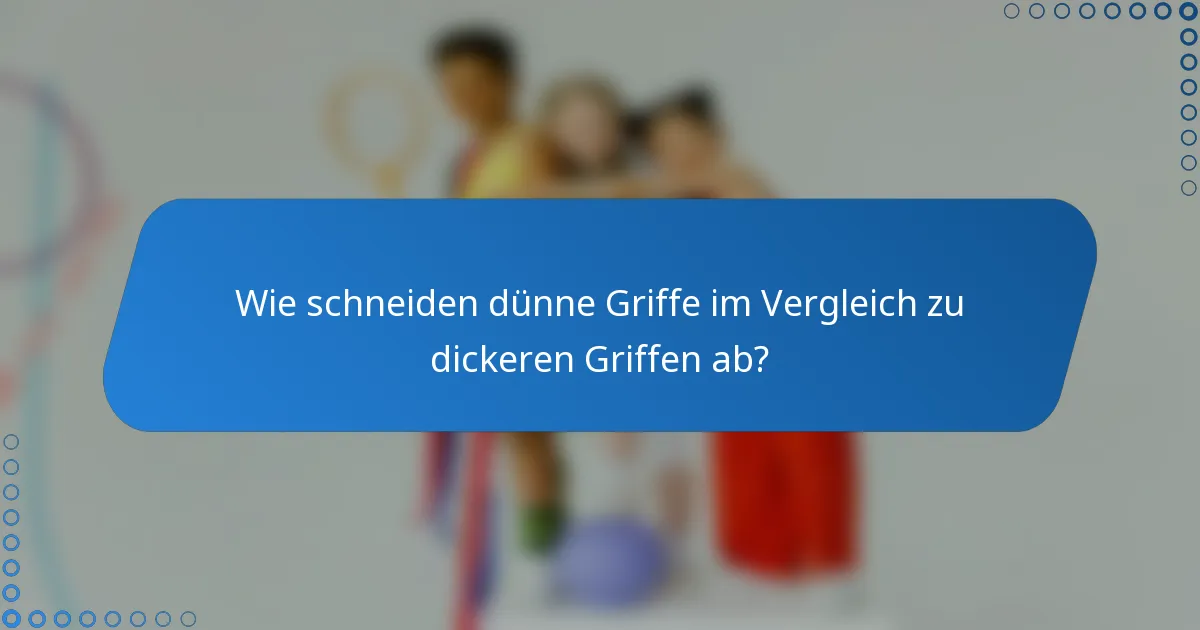 Wie schneiden dünne Griffe im Vergleich zu dickeren Griffen ab?