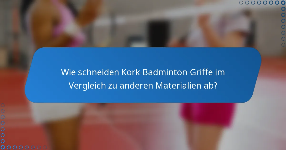 Wie schneiden Kork-Badminton-Griffe im Vergleich zu anderen Materialien ab?