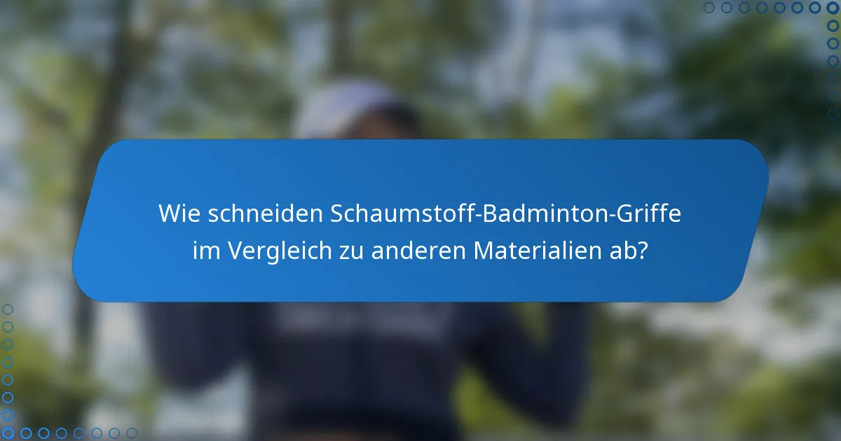 Wie schneiden Schaumstoff-Badminton-Griffe im Vergleich zu anderen Materialien ab?