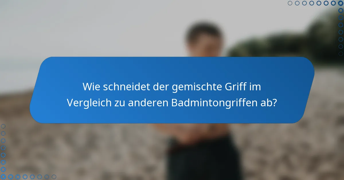Wie schneidet der gemischte Griff im Vergleich zu anderen Badmintongriffen ab?
