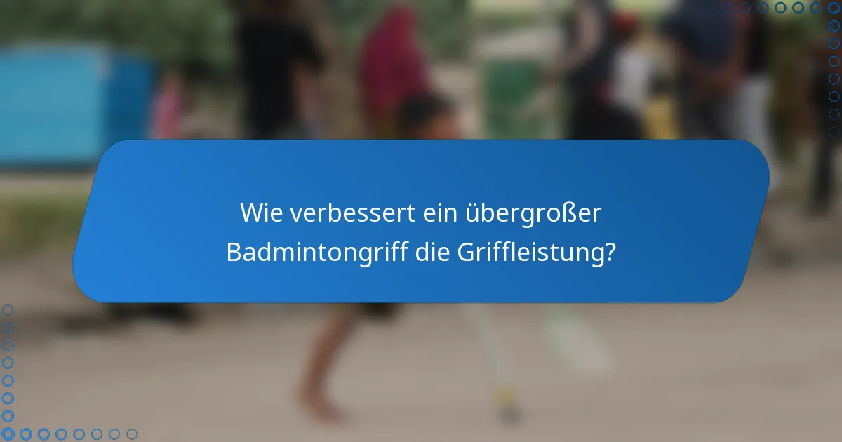 Wie verbessert ein übergroßer Badmintongriff die Griffleistung?