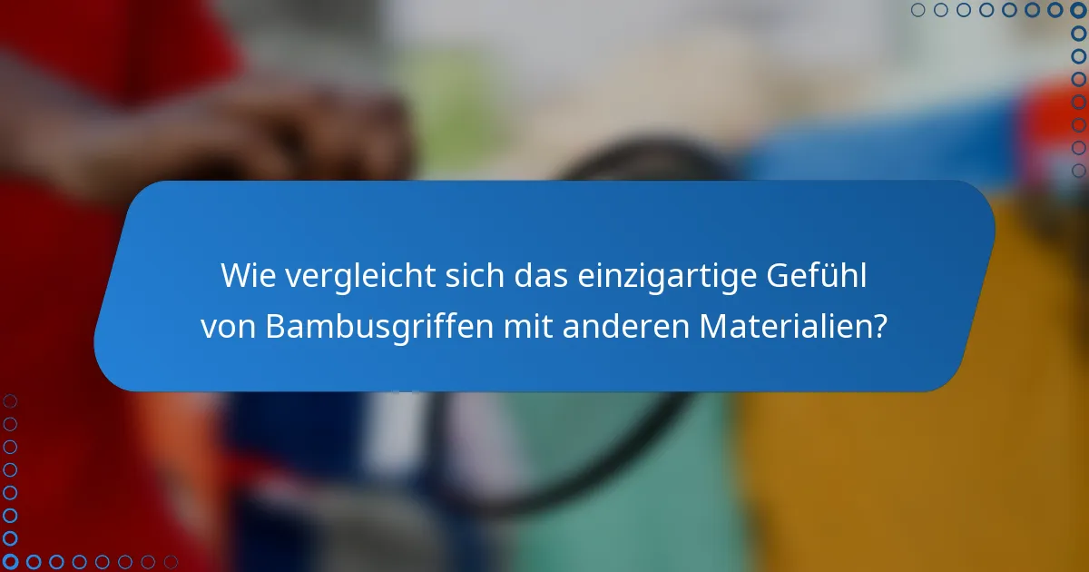 Wie vergleicht sich das einzigartige Gefühl von Bambusgriffen mit anderen Materialien?