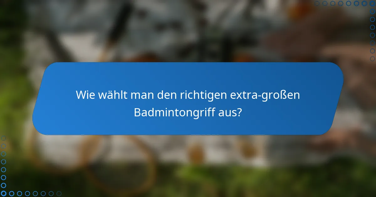 Wie wählt man den richtigen extra-großen Badmintongriff aus?